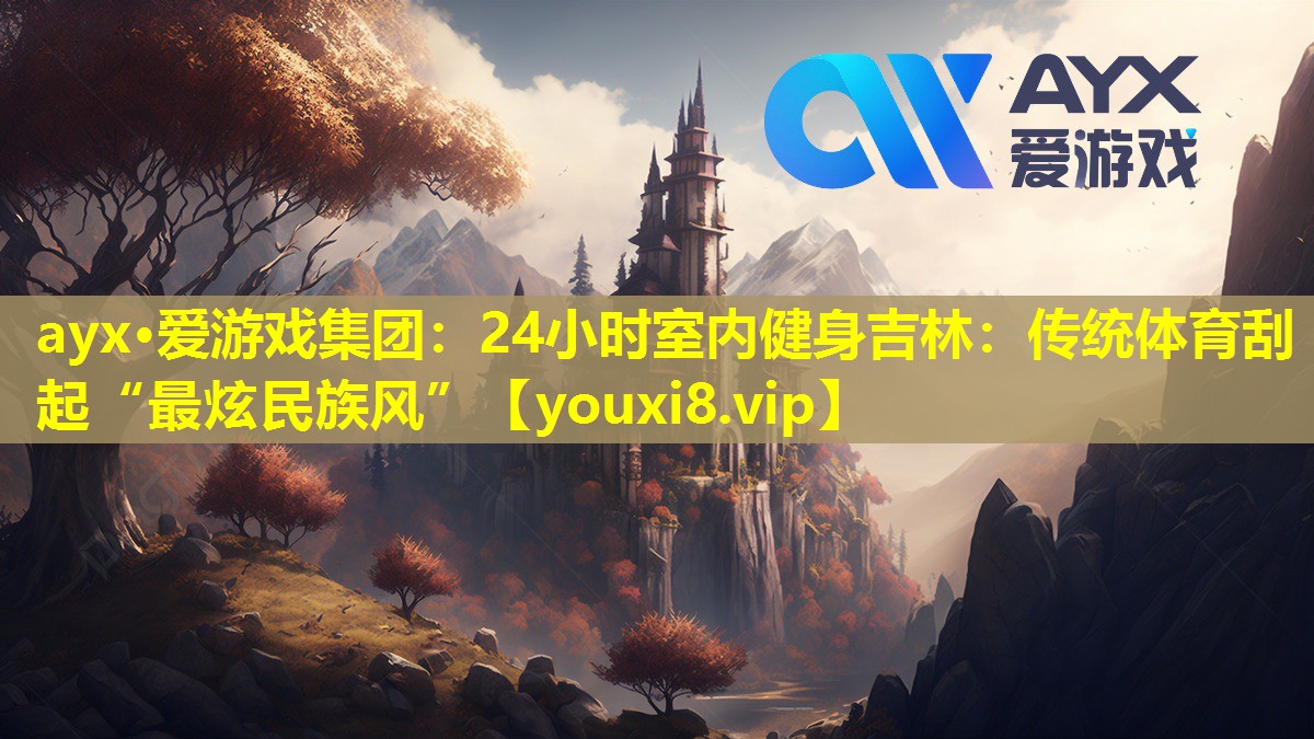 ayx·爱游戏集团：24小时室内健身吉林：传统体育刮起“最炫民族风”