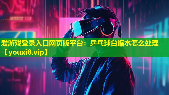 爱游戏登录入口网页版平台：乒乓球台缩水怎么处理