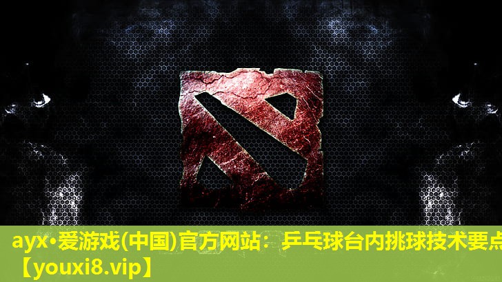 ayx·爱游戏(中国)官方网站：乒乓球台内挑球技术要点