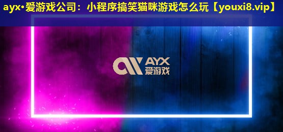 ayx·爱游戏公司：小程序搞笑猫咪游戏怎么玩