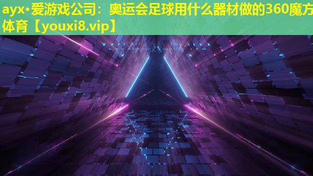 ayx·爱游戏公司：奥运会足球用什么器材做的360魔方体育