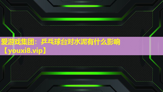 爱游戏集团：乒乓球台对水泥有什么影响