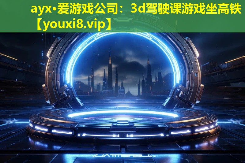 ayx·爱游戏公司：3d驾驶课游戏坐高铁