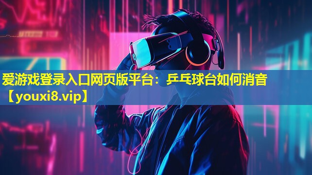 爱游戏登录入口网页版平台：乒乓球台如何消音