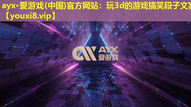 ayx·爱游戏(中国)官方网站：玩3d的游戏搞笑段子文案