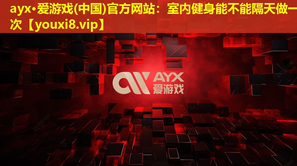 ayx·爱游戏(中国)官方网站：室内健身能不能隔天做一次