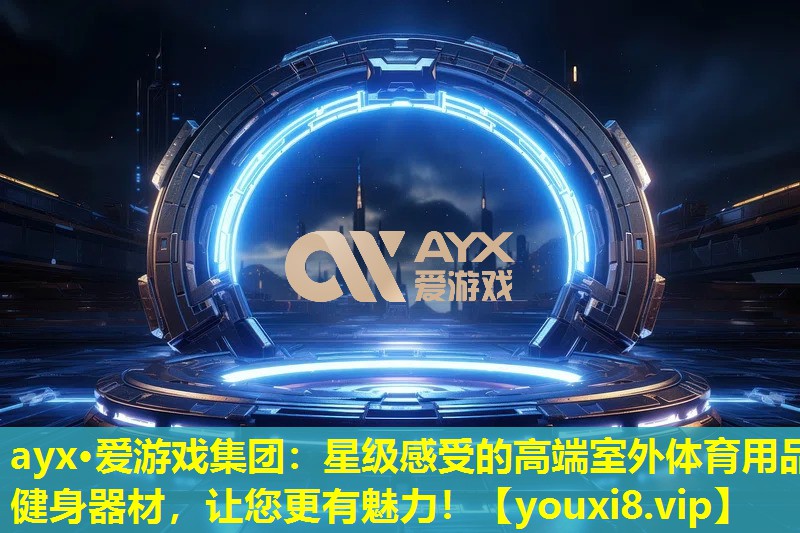 ayx·爱游戏集团：星级感受的高端室外体育用品健身器材，让您更有魅力！