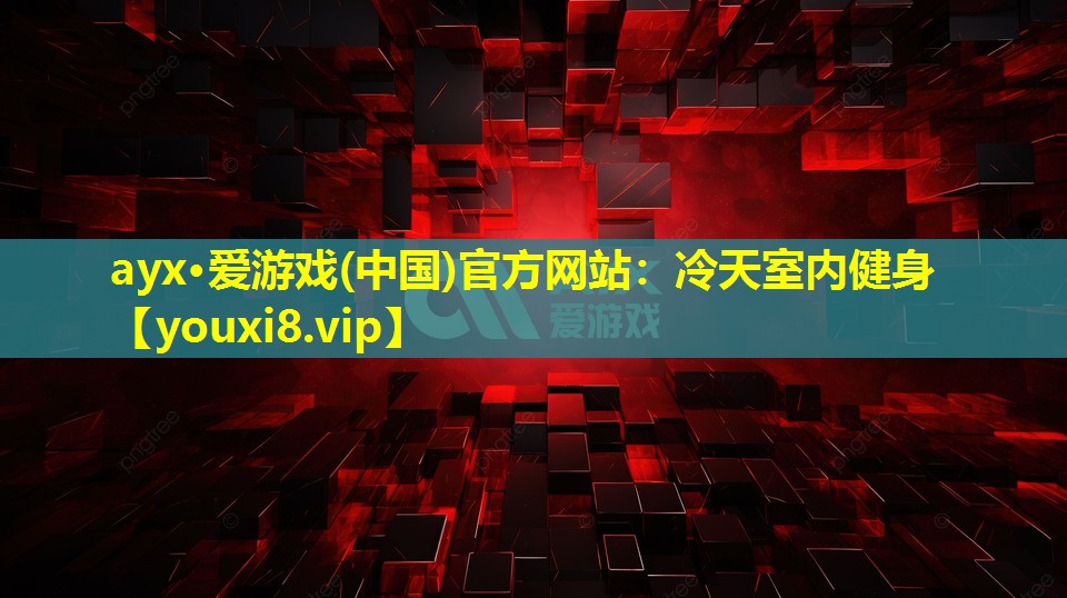 ayx·爱游戏(中国)官方网站：冷天室内健身