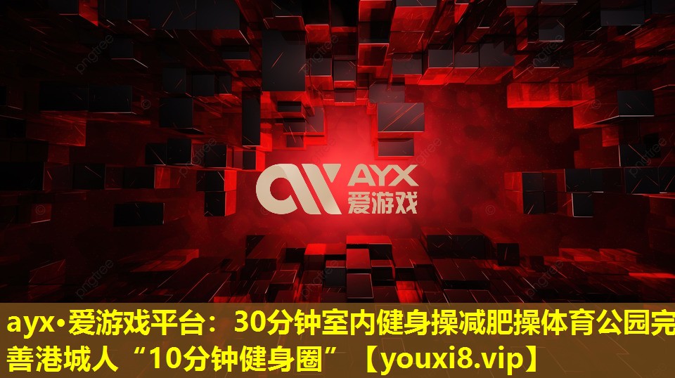 ayx·爱游戏平台：30分钟室内健身操减肥操体育公园完善港城人“10分钟健身圈”