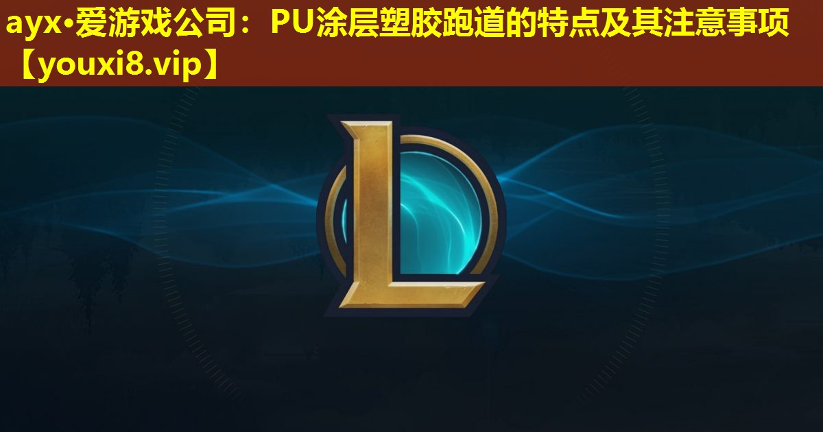 ayx·爱游戏公司：PU涂层塑胶跑道的特点及其注意事项