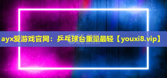 ayx爱游戏官网：乒乓球台重量最轻