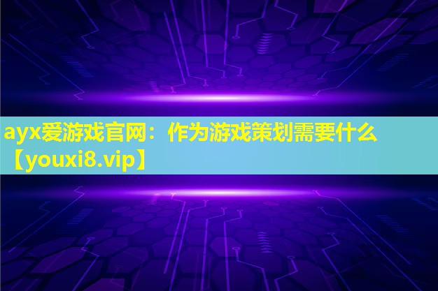 ayx爱游戏官网：作为游戏策划需要什么