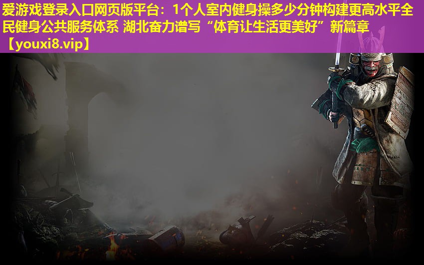 爱游戏登录入口网页版平台：1个人室内健身操多少分钟构建更高水平全民健身公共服务体系 湖北奋力谱写“体育让生活更美好”新篇章