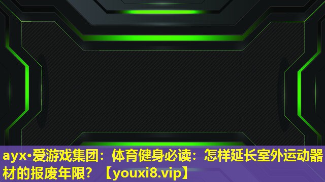 ayx·爱游戏集团：体育健身必读：怎样延长室外运动器材的报废年限？