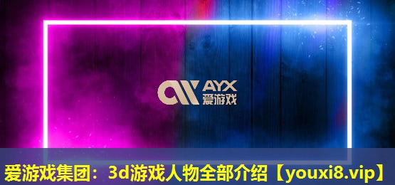 爱游戏集团：3d游戏人物全部介绍