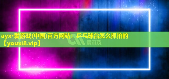 ayx·爱游戏(中国)官方网站：乒乓球台怎么抓拍的