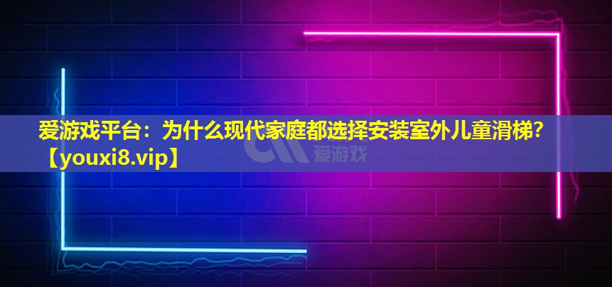 爱游戏平台：为什么现代家庭都选择安装室外儿童滑梯？