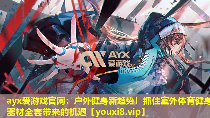 ayx爱游戏官网：户外健身新趋势！抓住室外体育健身器材全套带来的机遇