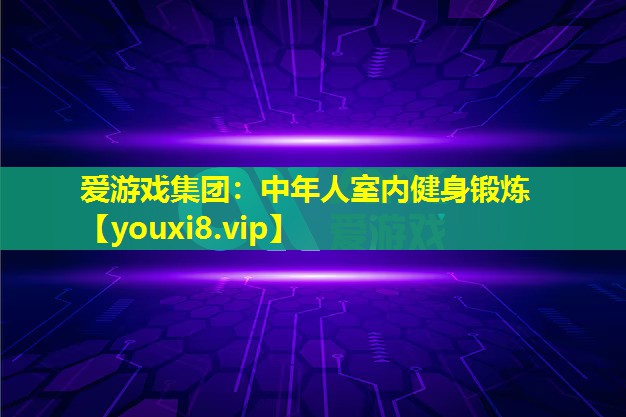 爱游戏集团：中年人室内健身锻炼