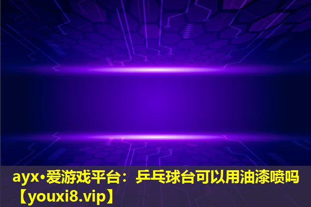 ayx·爱游戏平台：乒乓球台可以用油漆喷吗