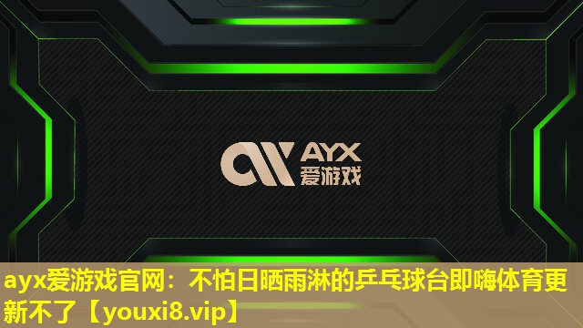 ayx爱游戏官网：不怕日晒雨淋的乒乓球台即嗨体育更新不了
