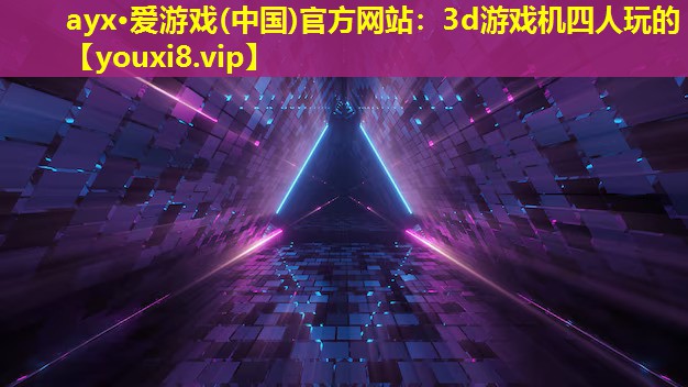 ayx·爱游戏(中国)官方网站：3d游戏机四人玩的