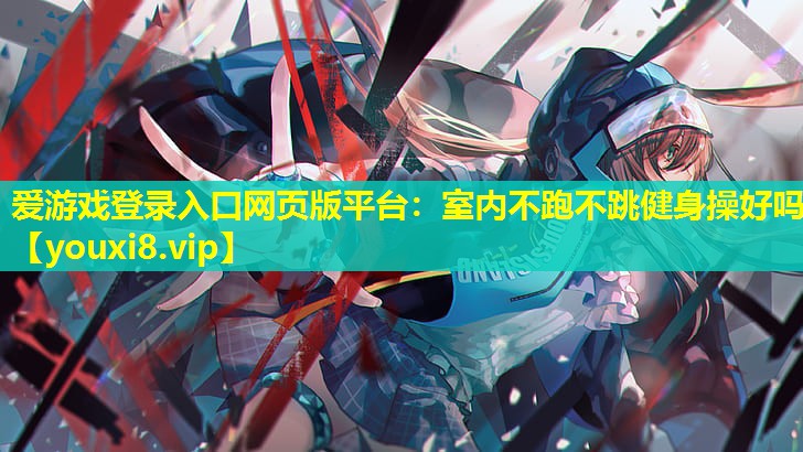 爱游戏登录入口网页版平台：室内不跑不跳健身操好吗