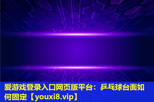 爱游戏登录入口网页版平台：乒乓球台面如何固定