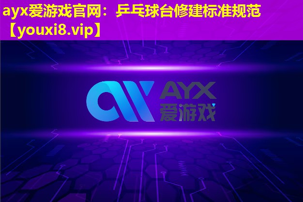 ayx爱游戏官网：乒乓球台修建标准规范