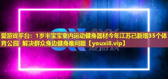 1岁半宝宝室内运动健身器材今年江苏已新增35个体育公园 解决群众身边健身难问题