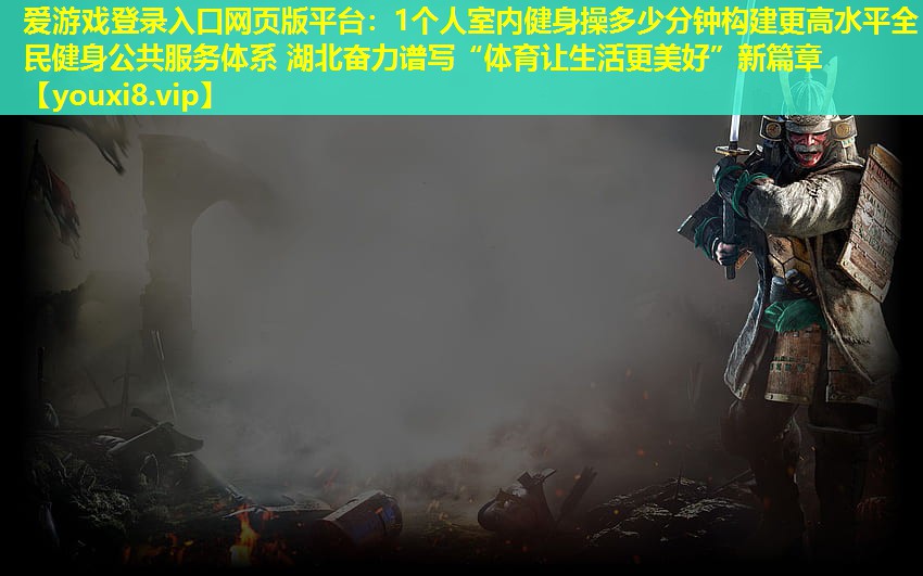 1个人室内健身操多少分钟构建更高水平全民健身公共服务体系 湖北奋力谱写“体育让生活更美好”新篇章