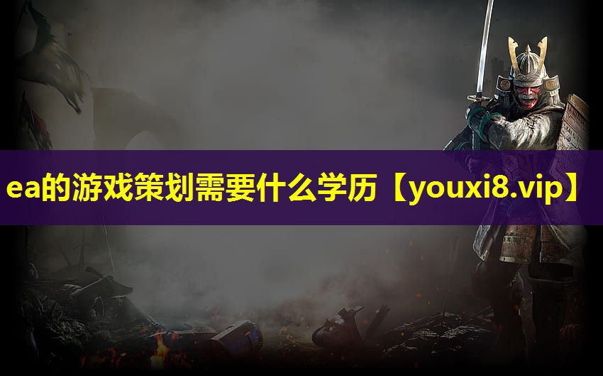 ea的游戏策划需要什么学历 ea的游戏策划需要什么学历