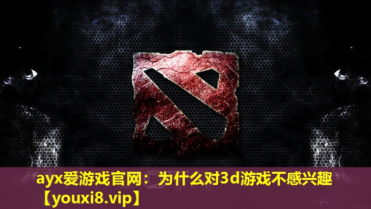 为什么对3d游戏不感兴趣 为什么对3d游戏不感兴趣