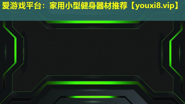 家用小型健身器材推荐 家用小型健身器材推荐