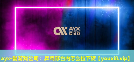 乒乓球台内怎么拉下旋 乒乓球台内怎么拉下旋